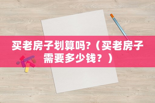 買老房子劃算嗎?（買老房子需要多少錢？）