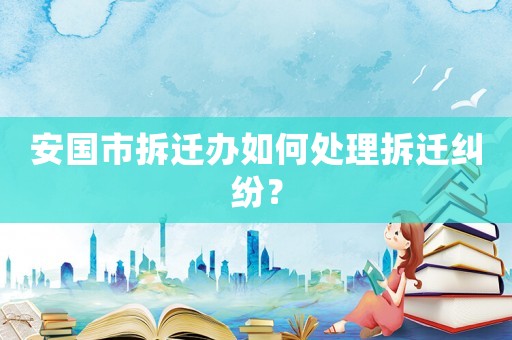 安國市拆遷辦如何處理拆遷糾紛？