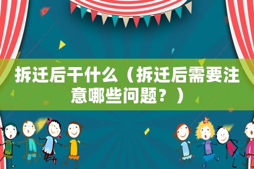 拆遷后干什么（拆遷后需要注意哪些問題？）