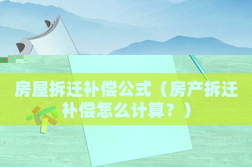 房屋拆遷補償公式（房產拆遷補償怎么計算？）