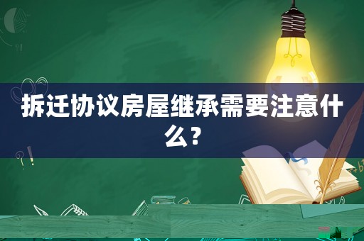 拆遷協議房屋繼承需要注意什么？