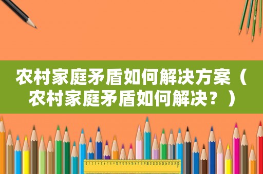 農村家庭矛盾如何解決方案（農村家庭矛盾如何解決？）