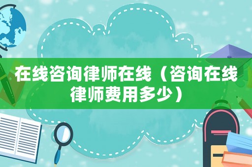 在線咨詢律師在線（咨詢在線律師費用多少）