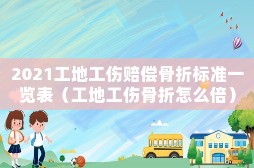 2021工地工傷賠償骨折標準一覽表（工地工傷骨折怎么倍）