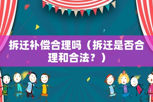 拆遷補償合理嗎（拆遷是否合理和合法？）