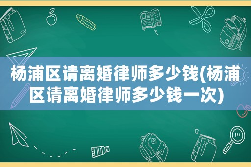 楊浦區請離婚律師多少錢(楊浦區請離婚律師多少錢一次)