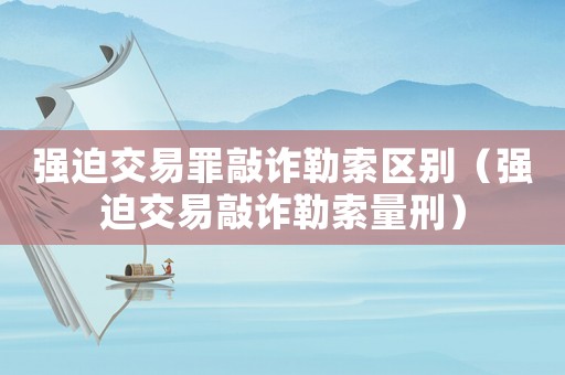 強迫交易罪敲詐勒索區別（強迫交易敲詐勒索量刑）
