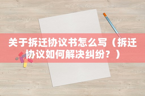關于拆遷協議書怎么寫（拆遷協議如何解決糾紛？）