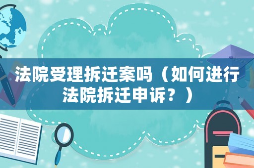 法院受理拆遷案嗎（如何進行法院拆遷申訴？）