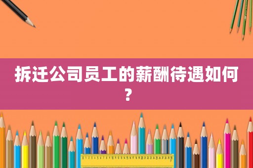 拆遷公司員工的薪酬待遇如何？
