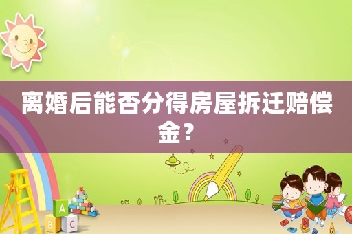 離婚后能否分得房屋拆遷賠償金？
