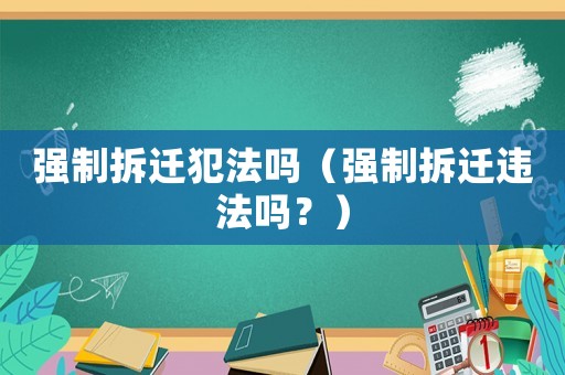 強(qiáng)制拆遷犯法嗎（強(qiáng)制拆遷違法嗎？）