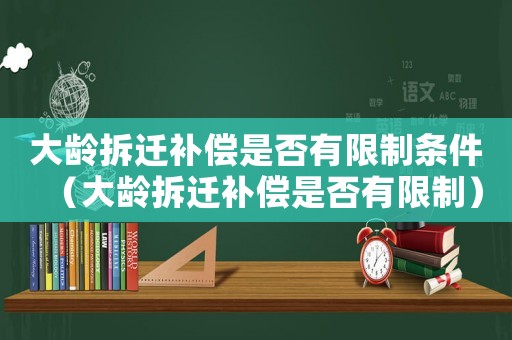 大齡拆遷補償是否有限制條件（大齡拆遷補償是否有限制）