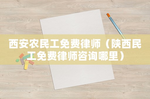 西安農(nóng)民工免費(fèi)律師（陜西民工免費(fèi)律師咨詢哪里）