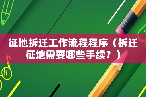 征地拆遷工作流程程序（拆遷征地需要哪些手續(xù)？）
