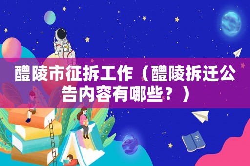 醴陵市征拆工作（醴陵拆遷公告內(nèi)容有哪些？）