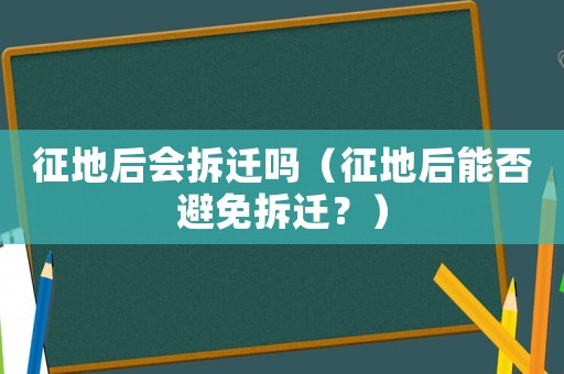 征地后會拆遷嗎（征地后能否避免拆遷？）