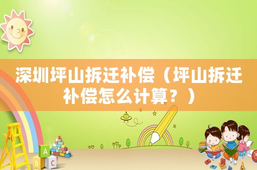 深圳坪山拆遷補償（坪山拆遷補償怎么計算？）