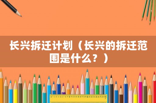 長興拆遷計劃（長興的拆遷范圍是什么？）