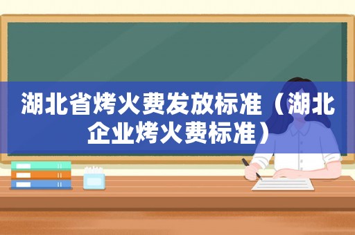 湖北省烤火費發(fā)放標準（湖北企業(yè)烤火費標準）
