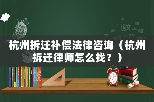 杭州拆遷補償法律咨詢（杭州拆遷律師怎么找？）