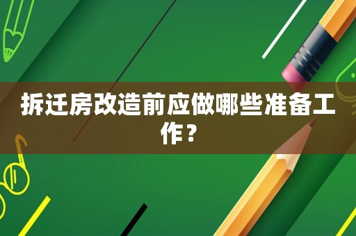 拆遷房改造前應(yīng)做哪些準(zhǔn)備工作？