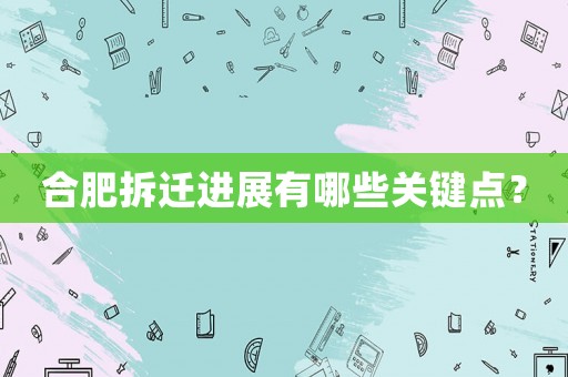 合肥拆遷進展有哪些關鍵點？