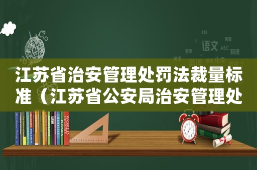 江蘇省治安管理處罰法裁量標準（江蘇省公安局治安管理處罰標準）