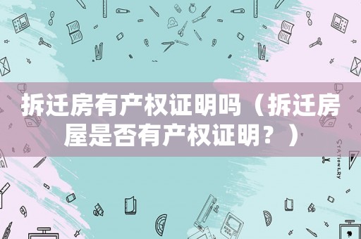 拆遷房有產權證明嗎（拆遷房屋是否有產權證明？）