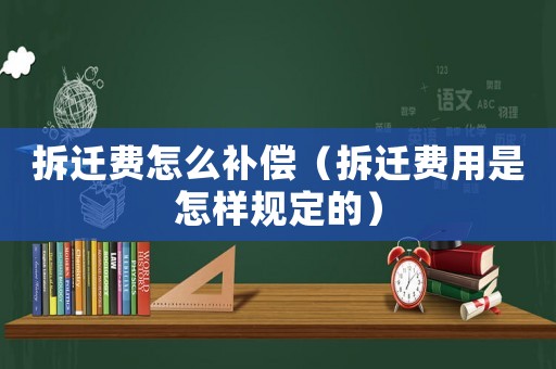 拆遷費怎么補償（拆遷費用是怎樣規定的）