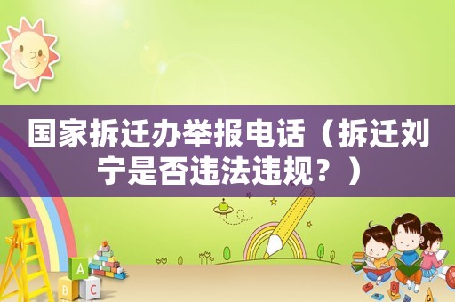 國家拆遷辦舉報電話（拆遷劉寧是否違法違規(guī)？）