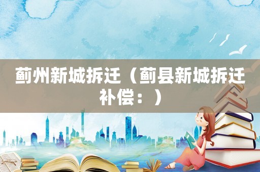 薊州新城拆遷（薊縣新城拆遷補(bǔ)償：）