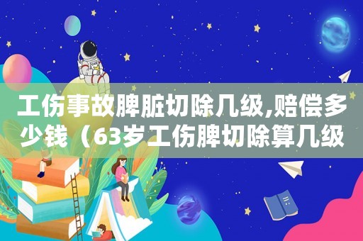 工傷事故脾臟切除幾級,賠償多少錢（63歲工傷脾切除算幾級）