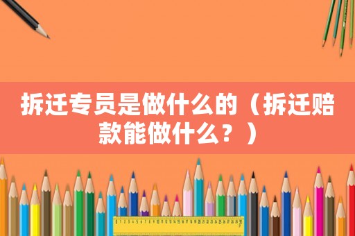 拆遷專員是做什么的（拆遷賠款能做什么？）