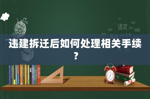 違建拆遷后如何處理相關(guān)手續(xù)？