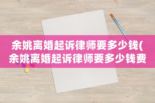 余姚離婚起訴律師要多少錢(余姚離婚起訴律師要多少錢費(fèi)用)