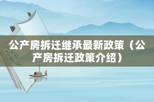 公產房拆遷繼承最新政策（公產房拆遷政策介紹）