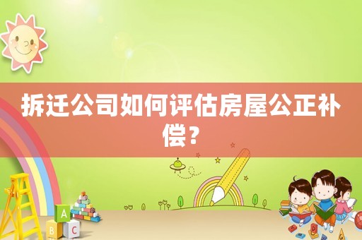 拆遷公司如何評估房屋公正補償？