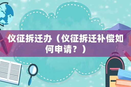 儀征拆遷辦（儀征拆遷補償如何申請？）