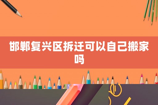 邯鄲復興區拆遷可以自己搬家嗎