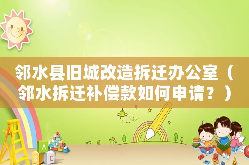 鄰水縣舊城改造拆遷辦公室（鄰水拆遷補償款如何申請？）