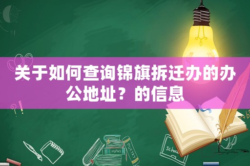 關于如何查詢錦旗拆遷辦的辦公地址？的信息