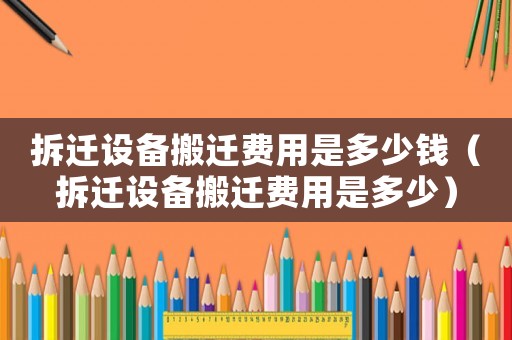 拆遷設備搬遷費用是多少錢（拆遷設備搬遷費用是多少）