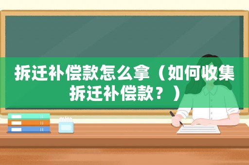 拆遷補償款怎么拿（如何收集拆遷補償款？）