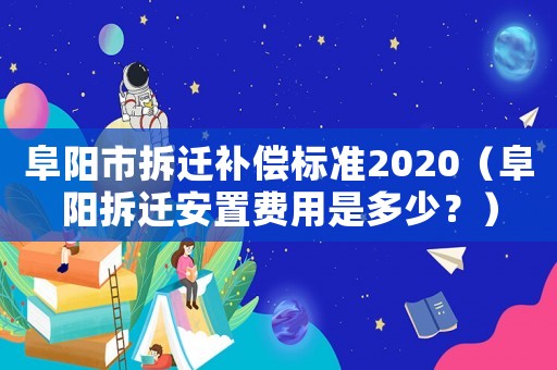 阜陽市拆遷補償標準2020（阜陽拆遷安置費用是多少？）