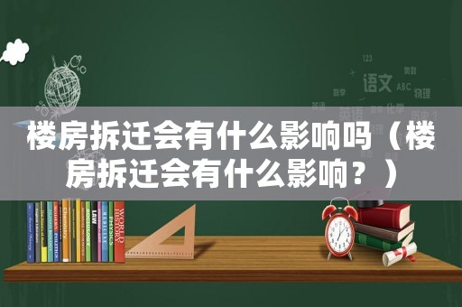 樓房拆遷會有什么影響嗎（樓房拆遷會有什么影響？）