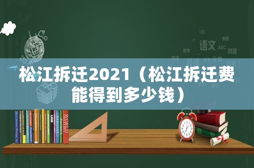 松江拆遷2021（松江拆遷費能得到多少錢）