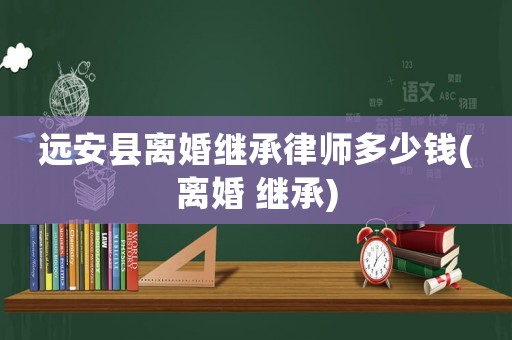 遠安縣離婚繼承律師多少錢(離婚 繼承)