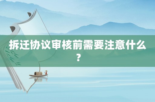 拆遷協議審核前需要注意什么？