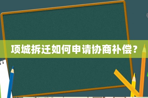 項城拆遷如何申請協(xié)商補(bǔ)償？